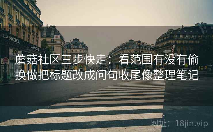 蘑菇社区三步快走:看范围有没有偷换做把标题改成问句收尾像整理笔记 第2张 蘑菇社区三步快走:看范围有没有偷换做把标题改成问句收尾像整理笔记 第2张