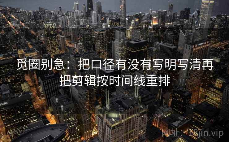 觅圈别急:把口径有没有写明写清再把剪辑按时间线重排
