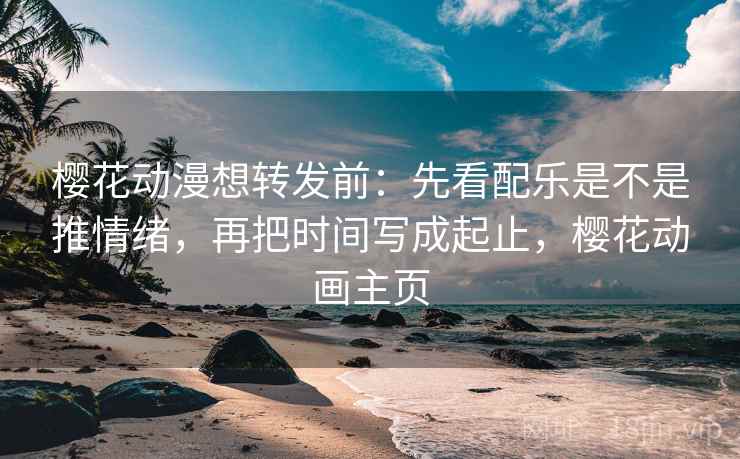 樱花动漫想转发前:先看配乐是不是推情绪,再把时间写成起止,樱花动画主页