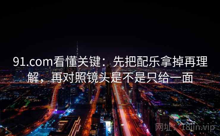 91.com看懂关键:先把配乐拿掉再理解,再对照镜头是不是只给一面