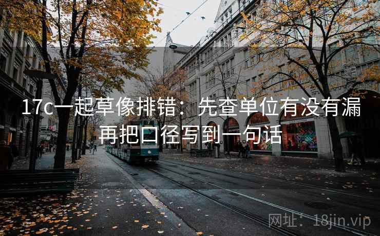 17c一起草像排错:先查单位有没有漏再把口径写到一句话 第2张 17c一起草像排错:先查单位有没有漏再把口径写到一句话 第2张