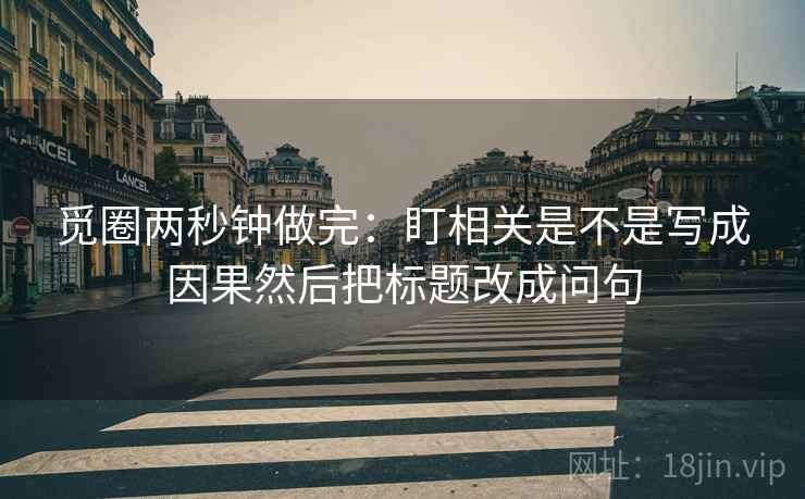 觅圈两秒钟做完：盯相关是不是写成因果然后把标题改成问句