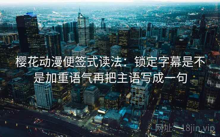 樱花动漫便签式读法:锁定字幕是不是加重语气再把主语写成一句