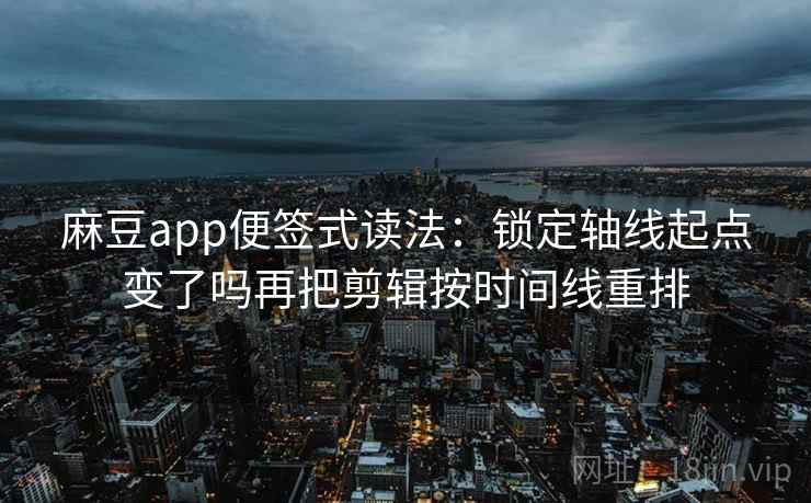 麻豆app便签式读法：锁定轴线起点变了吗再把剪辑按时间线重排