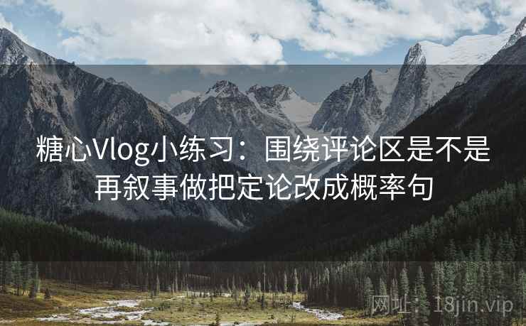 糖心Vlog小练习:围绕评论区是不是再叙事做把定论改成概率句 第2张 糖心Vlog小练习:围绕评论区是不是再叙事做把定论改成概率句 第2张