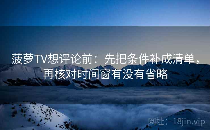 菠萝TV想评论前:先把条件补成清单,再核对时间窗有没有省略 第2张 菠萝TV想评论前:先把条件补成清单,再核对时间窗有没有省略 第2张