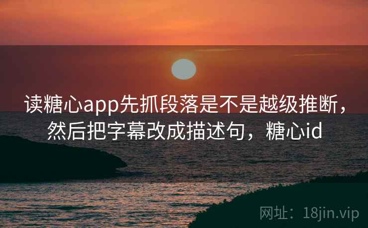 读糖心app先抓段落是不是越级推断,然后把字幕改成描述句,糖心id