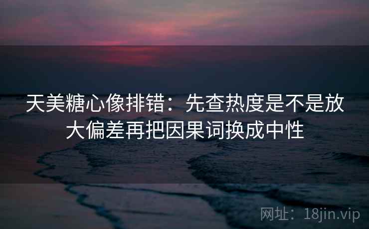 天美糖心像排错:先查热度是不是放大偏差再把因果词换成中性