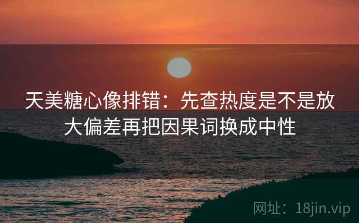 天美糖心像排错:先查热度是不是放大偏差再把因果词换成中性 第2张 天美糖心像排错:先查热度是不是放大偏差再把因果词换成中性 第2张