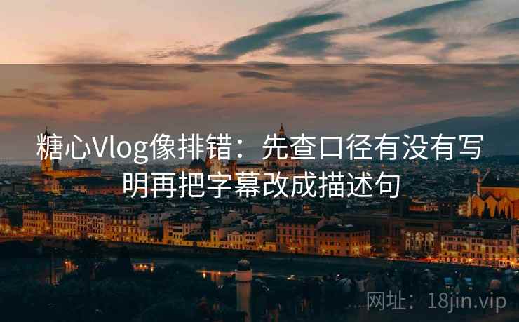糖心Vlog像排错:先查口径有没有写明再把字幕改成描述句