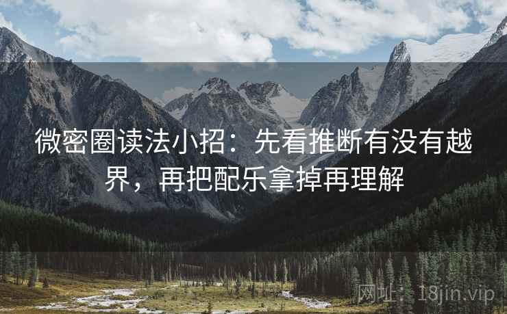微密圈读法小招:先看推断有没有越界,再把配乐拿掉再理解