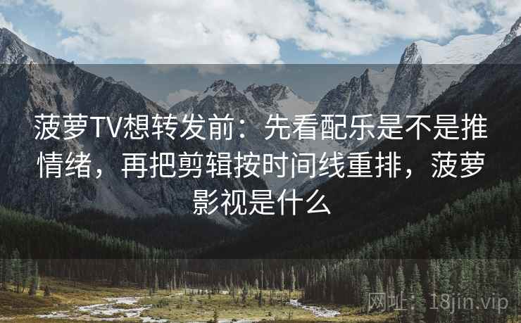 菠萝TV想转发前:先看配乐是不是推情绪,再把剪辑按时间线重排,菠萝影视是什么