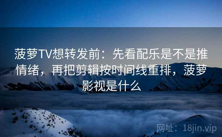 菠萝TV想转发前:先看配乐是不是推情绪,再把剪辑按时间线重排,菠萝影视是什么 第2张 菠萝TV想转发前:先看配乐是不是推情绪,再把剪辑按时间线重排,菠萝影视是什么 第2张