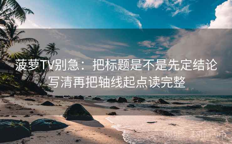 菠萝TV别急:把标题是不是先定结论写清再把轴线起点读完整