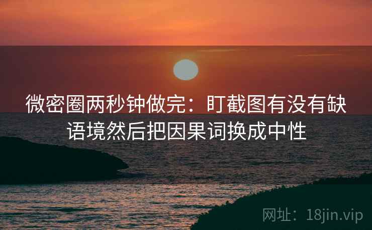 微密圈两秒钟做完:盯截图有没有缺语境然后把因果词换成中性 第2张 微密圈两秒钟做完:盯截图有没有缺语境然后把因果词换成中性 第2张