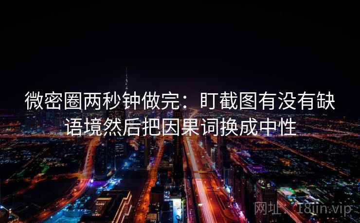 微密圈两秒钟做完:盯截图有没有缺语境然后把因果词换成中性