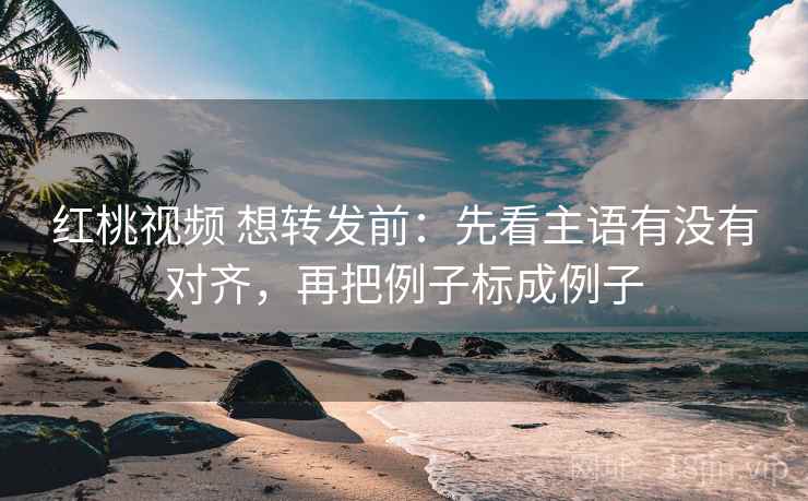 红桃视频 想转发前:先看主语有没有对齐,再把例子标成例子 第2张 红桃视频 想转发前:先看主语有没有对齐,再把例子标成例子 第2张