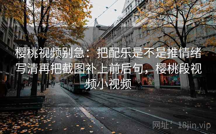 樱桃视频别急:把配乐是不是推情绪写清再把截图补上前后句,樱桃段视频小视频