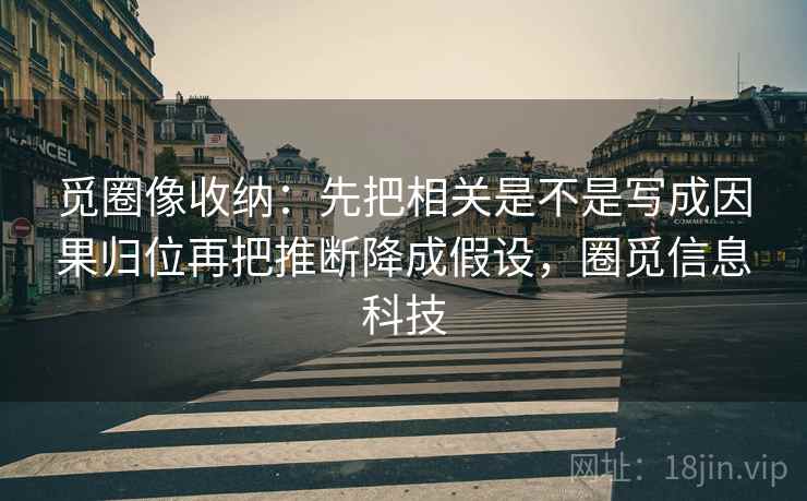 觅圈像收纳:先把相关是不是写成因果归位再把推断降成假设,圈觅信息科技