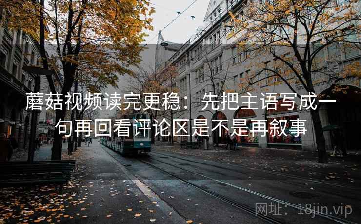 蘑菇视频读完更稳:先把主语写成一句再回看评论区是不是再叙事 第2张 蘑菇视频读完更稳:先把主语写成一句再回看评论区是不是再叙事 第2张