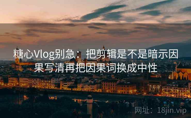 糖心Vlog别急:把剪辑是不是暗示因果写清再把因果词换成中性 第2张 糖心Vlog别急:把剪辑是不是暗示因果写清再把因果词换成中性 第2张