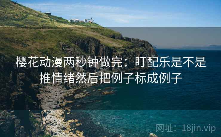 樱花动漫两秒钟做完：盯配乐是不是推情绪然后把例子标成例子  第2张