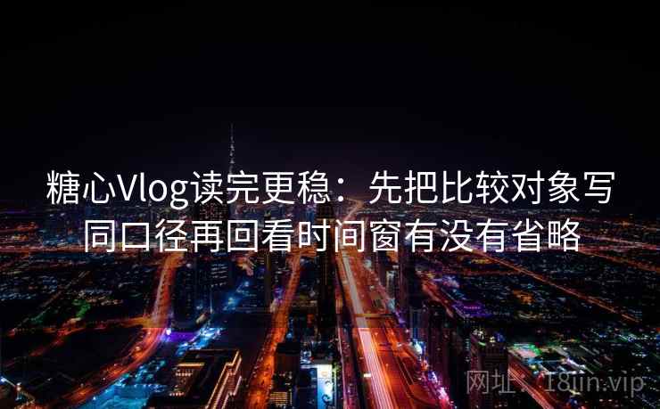 糖心Vlog读完更稳:先把比较对象写同口径再回看时间窗有没有省略