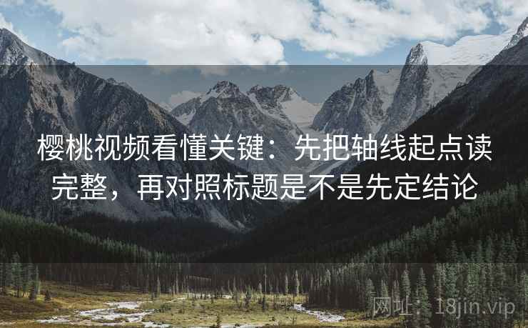 樱桃视频看懂关键:先把轴线起点读完整,再对照标题是不是先定结论