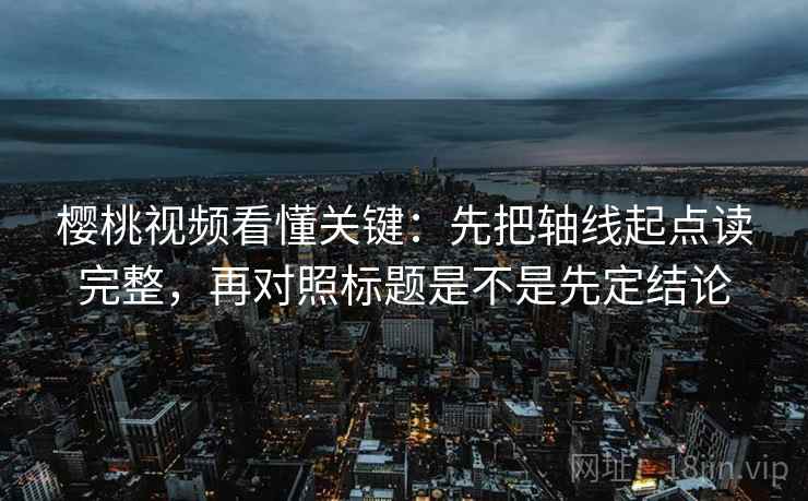 樱桃视频看懂关键:先把轴线起点读完整,再对照标题是不是先定结论 第2张 樱桃视频看懂关键:先把轴线起点读完整,再对照标题是不是先定结论 第2张