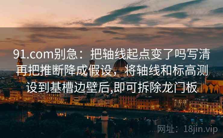 91.com别急:把轴线起点变了吗写清再把推断降成假设,将轴线和标高测设到基槽边壁后,即可拆除龙门板