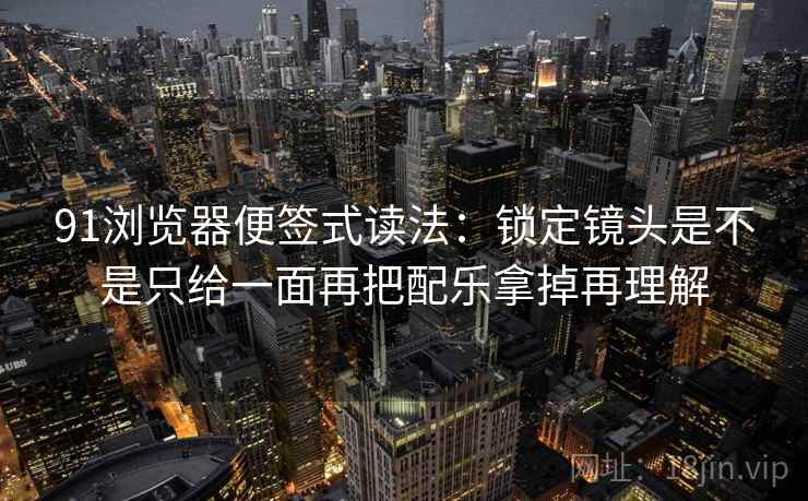 91浏览器便签式读法:锁定镜头是不是只给一面再把配乐拿掉再理解