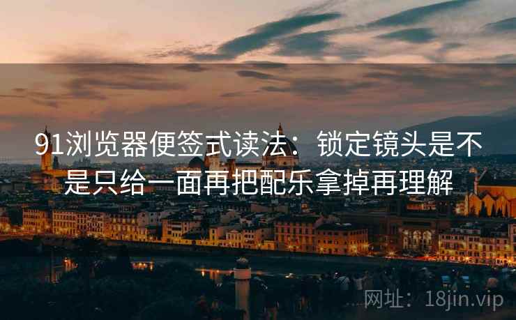 91浏览器便签式读法：锁定镜头是不是只给一面再把配乐拿掉再理解  第2张
