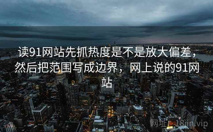 读91网站先抓热度是不是放大偏差,然后把范围写成边界,网上说的91网站 第2张 读91网站先抓热度是不是放大偏差,然后把范围写成边界,网上说的91网站 第2张