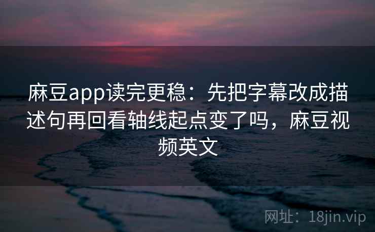 麻豆app读完更稳：先把字幕改成描述句再回看轴线起点变了吗，麻豆视频英文