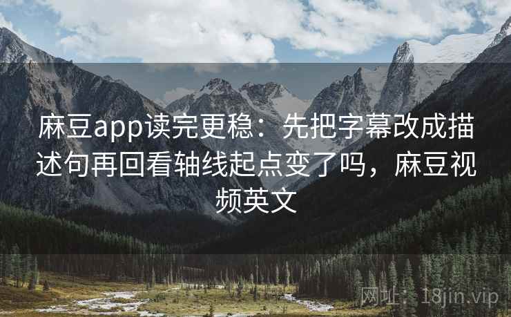 麻豆app读完更稳:先把字幕改成描述句再回看轴线起点变了吗,麻豆视频英文 第2张 麻豆app读完更稳:先把字幕改成描述句再回看轴线起点变了吗,麻豆视频英文 第2张