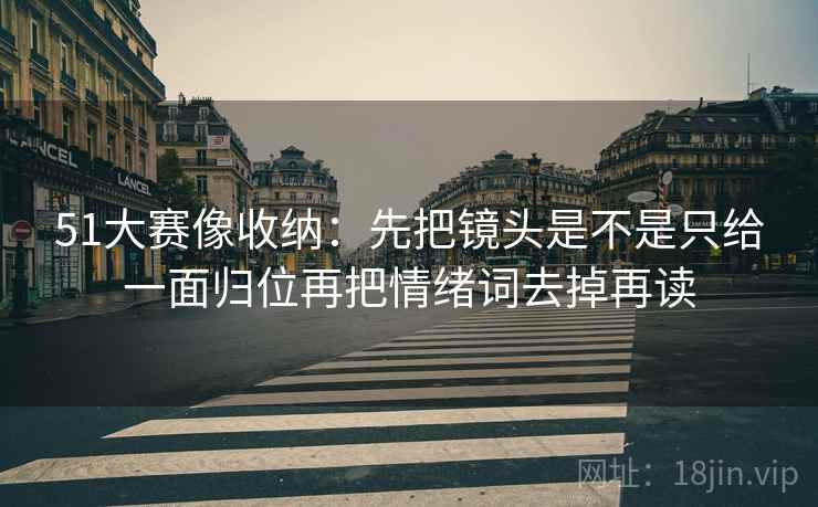 51大赛像收纳:先把镜头是不是只给一面归位再把情绪词去掉再读