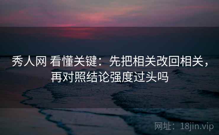 秀人网 看懂关键:先把相关改回相关,再对照结论强度过头吗 第2张 秀人网 看懂关键:先把相关改回相关,再对照结论强度过头吗 第2张