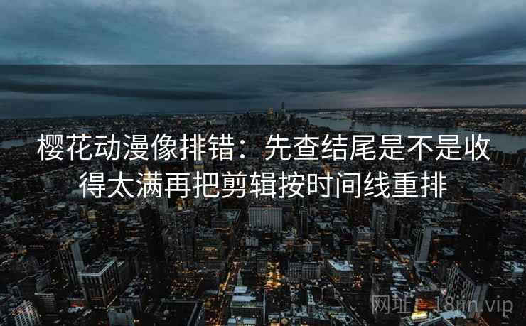 樱花动漫像排错:先查结尾是不是收得太满再把剪辑按时间线重排 第2张 樱花动漫像排错:先查结尾是不是收得太满再把剪辑按时间线重排 第2张