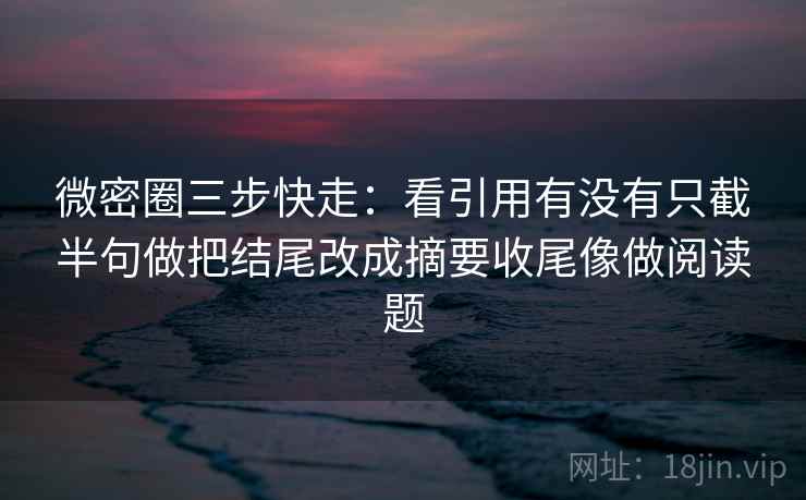 微密圈三步快走:看引用有没有只截半句做把结尾改成摘要收尾像做阅读题 第2张 微密圈三步快走:看引用有没有只截半句做把结尾改成摘要收尾像做阅读题 第2张