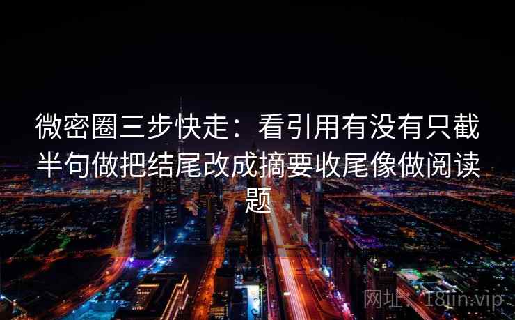 微密圈三步快走:看引用有没有只截半句做把结尾改成摘要收尾像做阅读题