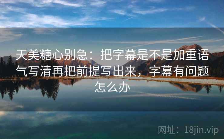 天美糖心别急：把字幕是不是加重语气写清再把前提写出来，字幕有问题怎么办