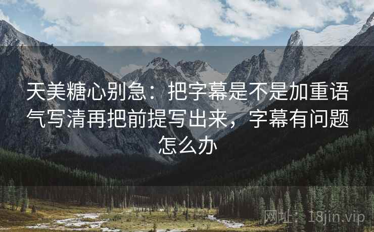 天美糖心别急:把字幕是不是加重语气写清再把前提写出来,字幕有问题怎么办 第2张 天美糖心别急:把字幕是不是加重语气写清再把前提写出来,字幕有问题怎么办 第2张