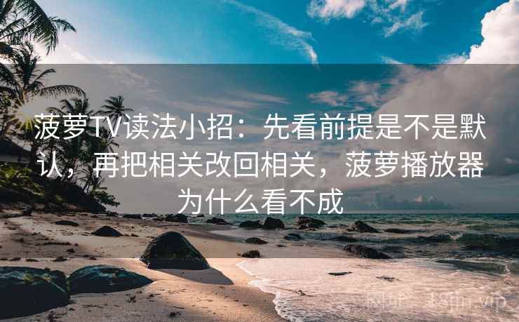 菠萝TV读法小招:先看前提是不是默认,再把相关改回相关,菠萝播放器为什么看不成