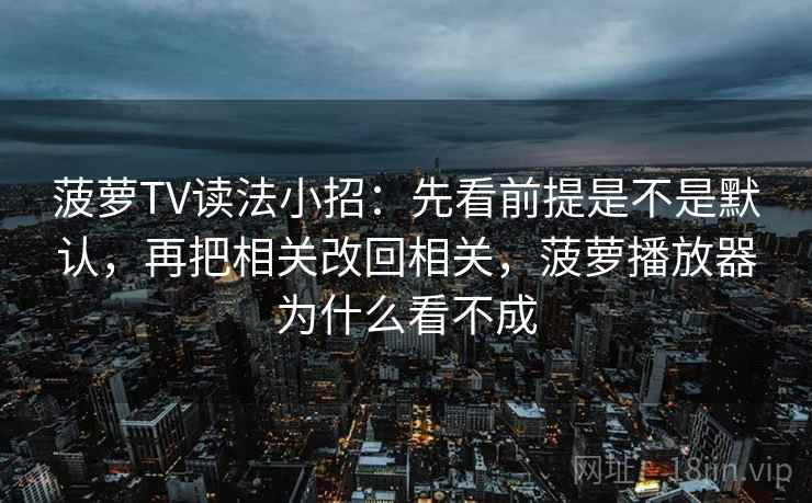 菠萝TV读法小招:先看前提是不是默认,再把相关改回相关,菠萝播放器为什么看不成 第2张 菠萝TV读法小招:先看前提是不是默认,再把相关改回相关,菠萝播放器为什么看不成 第2张