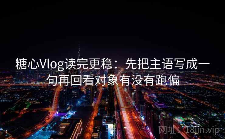 糖心Vlog读完更稳:先把主语写成一句再回看对象有没有跑偏