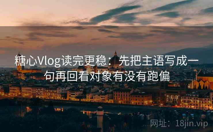 糖心Vlog读完更稳:先把主语写成一句再回看对象有没有跑偏 第2张 糖心Vlog读完更稳:先把主语写成一句再回看对象有没有跑偏 第2张