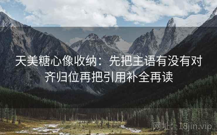 天美糖心像收纳:先把主语有没有对齐归位再把引用补全再读