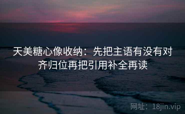 天美糖心像收纳:先把主语有没有对齐归位再把引用补全再读 第2张 天美糖心像收纳:先把主语有没有对齐归位再把引用补全再读 第2张