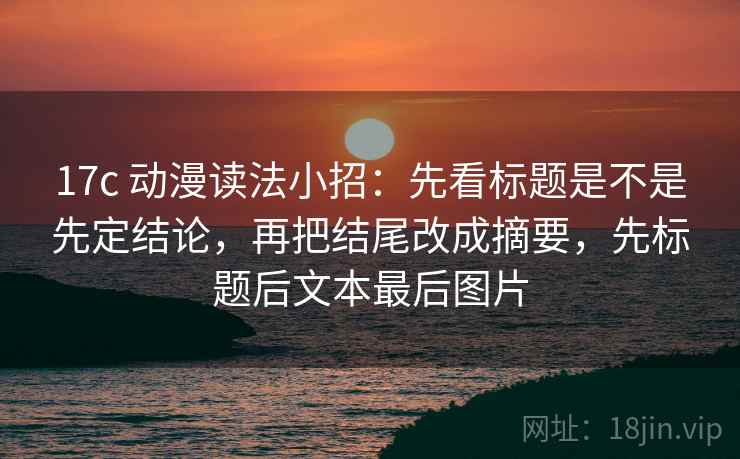 17c 动漫读法小招:先看标题是不是先定结论,再把结尾改成摘要,先标题后文本最后图片