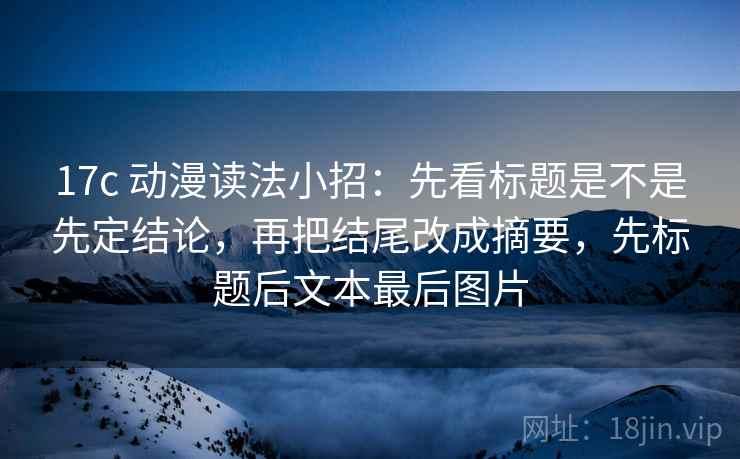 17c 动漫读法小招:先看标题是不是先定结论,再把结尾改成摘要,先标题后文本最后图片 第2张 17c 动漫读法小招:先看标题是不是先定结论,再把结尾改成摘要,先标题后文本最后图片 第2张